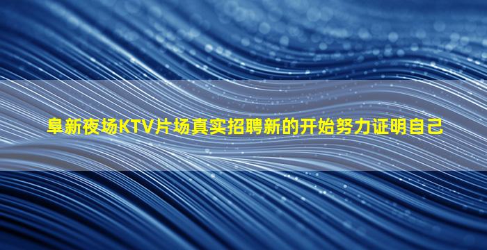 阜新夜场KTV片场真实招聘新的开始努力证明自己